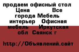 продаем офисный стол › Цена ­ 3 600 - Все города Мебель, интерьер » Офисная мебель   . Иркутская обл.,Саянск г.